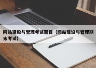 網(wǎng)站建設(shè)與管理考試題目（網(wǎng)站建設(shè)與管理期末考試）