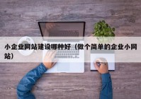 小企業(yè)網(wǎng)站建設(shè)哪種好（做個(gè)簡(jiǎn)單的企業(yè)小網(wǎng)站）