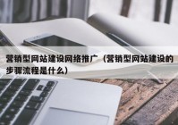 營銷型網(wǎng)站建設網(wǎng)絡推廣（營銷型網(wǎng)站建設的步驟流程是什么）