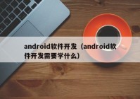 android軟件開發(fā)（android軟件開發(fā)需要學什么）