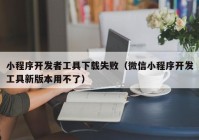 小程序開發(fā)者工具下載失?。ㄎ⑿判〕绦蜷_發(fā)工具新版本用不了）