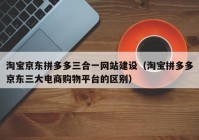 淘寶京東拼多多三合一網(wǎng)站建設(shè)（淘寶拼多多京東三大電商購(gòu)物平臺(tái)的區(qū)別）