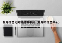 盤錦信息化網(wǎng)站建設(shè)平臺(tái)（盤錦市信息中心）