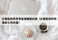 計算機軟件開發(fā)包括哪些內(nèi)容（計算機軟件開發(fā)的工作內(nèi)容）