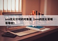 seo優(yōu)化針對(duì)的對(duì)象是（seo的優(yōu)化策略有哪些）