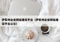 伊犁州企業(yè)網(wǎng)站建設(shè)平臺(tái)（伊犁州企業(yè)網(wǎng)站建設(shè)平臺(tái)公示）