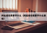 網站建設需要學什么（網站建設需要學什么課程）