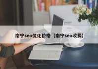 南寧seo優(yōu)化價(jià)格（南寧seo收費(fèi)）