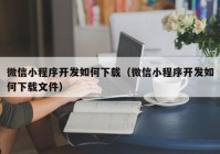 微信小程序開發(fā)如何下載（微信小程序開發(fā)如何下載文件）