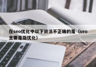 在seo優(yōu)化中以下說(shuō)法不正確的是（seo主要是指優(yōu)化）