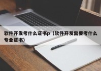 軟件開發(fā)考什么證書p（軟件開發(fā)需要考什么專業(yè)證書）