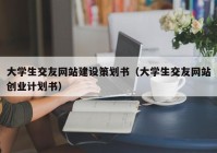 大學生交友網(wǎng)站建設(shè)策劃書（大學生交友網(wǎng)站創(chuàng)業(yè)計劃書）