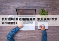 杭州軟件開發(fā)公司都在哪里（杭州軟件開發(fā)公司招聘信息）