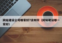 網(wǎng)站建設(shè)公司哪家好?該如何（網(wǎng)站建設(shè)哪一家好）