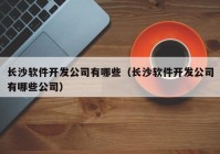 長沙軟件開發(fā)公司有哪些（長沙軟件開發(fā)公司有哪些公司）