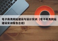 電子商務網站建設與設計實訓（電子商務網站建設實訓報告總結）