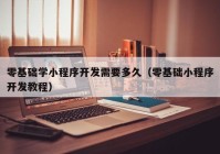 零基礎學小程序開發(fā)需要多久（零基礎小程序開發(fā)教程）