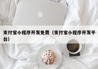 支付寶小程序開發(fā)免費（支付寶小程序開發(fā)平臺）