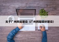 關于廣州網(wǎng)站建設（廣州網(wǎng)站設計建設）