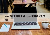 seo優(yōu)化工具哪個(gè)好（seo常用的優(yōu)化工具）