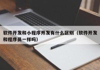 軟件開發(fā)和小程序開發(fā)有什么區(qū)別（軟件開發(fā)和程序員一樣嗎）