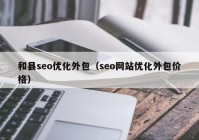 和縣seo優(yōu)化外包（seo網(wǎng)站優(yōu)化外包價(jià)格）