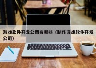 游戲軟件開發(fā)公司有哪些（制作游戲軟件開發(fā)公司）