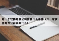 開一個軟件開發(fā)公司需要什么條件（開一家軟件開發(fā)公司需要什么）