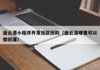 連云港小程序開發(fā)社區(qū)團(tuán)購（連云港哪里可以做團(tuán)建）