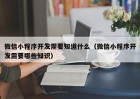 微信小程序開發(fā)需要知道什么（微信小程序開發(fā)需要哪些知識）