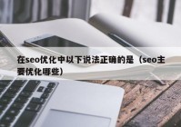 在seo優(yōu)化中以下說(shuō)法正確的是（seo主要優(yōu)化哪些）