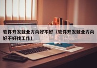 軟件開發(fā)就業(yè)方向好不好（軟件開發(fā)就業(yè)方向好不好找工作）