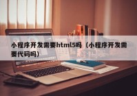 小程序開發(fā)需要html5嗎（小程序開發(fā)需要代碼嗎）