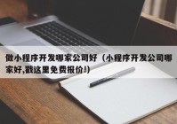 做小程序開發(fā)哪家公司好（小程序開發(fā)公司哪家好,戳這里免費報價!）