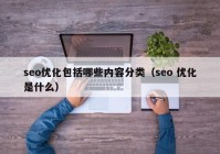 seo優(yōu)化包括哪些內(nèi)容分類（seo 優(yōu)化是什么）