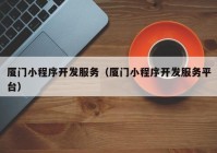 廈門小程序開發(fā)服務（廈門小程序開發(fā)服務平臺）