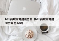 b2c商城網(wǎng)站建設(shè)方案（b2c商城網(wǎng)站建設(shè)方案怎么寫）