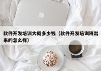 軟件開發(fā)培訓大概多少錢（軟件開發(fā)培訓班出來的怎么樣）