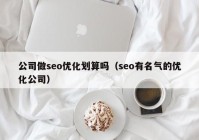 公司做seo優(yōu)化劃算嗎（seo有名氣的優(yōu)化公司）