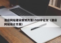 酒店網(wǎng)站建設(shè)策劃方案1500字論文（酒店網(wǎng)站設(shè)計方案）