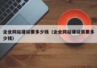 企業(yè)網(wǎng)站建設(shè)要多少錢（企業(yè)網(wǎng)站建設(shè)需要多少錢）