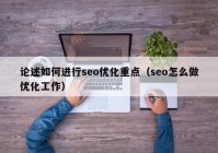 論述如何進(jìn)行seo優(yōu)化重點(diǎn)（seo怎么做優(yōu)化工作）