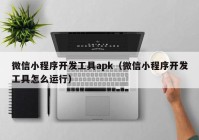 微信小程序開發(fā)工具apk（微信小程序開發(fā)工具怎么運行）