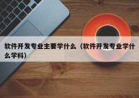 軟件開發(fā)專業(yè)主要學什么（軟件開發(fā)專業(yè)學什么學科）