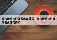 參與賭博軟件開發(fā)怎么處罰（參與賭博軟件開發(fā)怎么處罰商家）