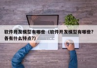 軟件開發(fā)模型有哪些（軟件開發(fā)模型有哪些?各有什么特點?）