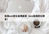 在線seo優(yōu)化業(yè)務(wù)前景（seo在線優(yōu)化排名）