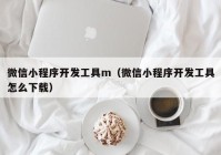 微信小程序開發(fā)工具m（微信小程序開發(fā)工具怎么下載）