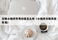 分銷小程序開發(fā)價(jià)格怎么樣（小程序分銷系統(tǒng)開發(fā)）