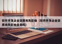 軟件開發(fā)企業(yè)資質(zhì)喪失影響（軟件開發(fā)企業(yè)資質(zhì)喪失影響業(yè)務(wù)嗎）